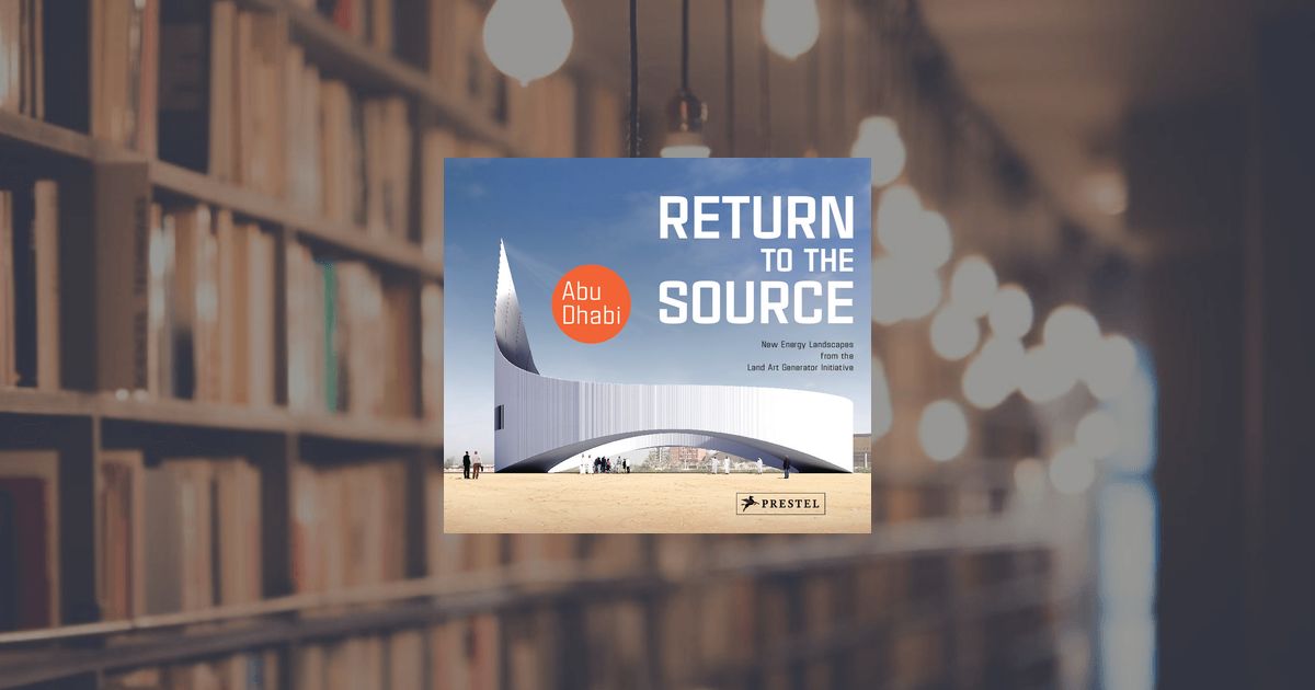 prestel publishing Return to the Source: New Energy Landscapes from the Land Art Generator Initiative Abu Dhabi