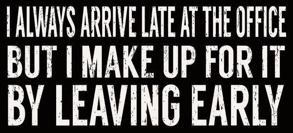 sixtrees I Always Arrive Late At The Office But I Make Up For It By Leaving Early - 5X11 Box Sign