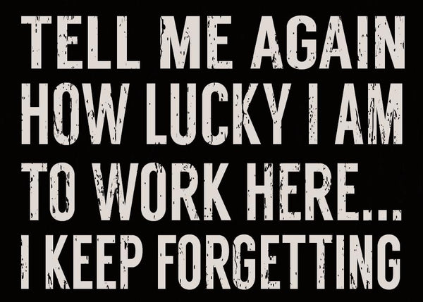 Sixtrees Tell Me Again How Lucky I Am To Work Here I Keep Forgetting - 5X7 Box Sign