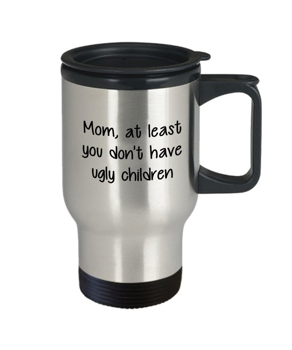 Spreadpassion Mom At Least You Don't Have Ugly Children Travel Mug - Funny Tea Hot Cocoa Coffee Cup - Novelty Birthday Christmas Anniversary Gag Gifts Idea