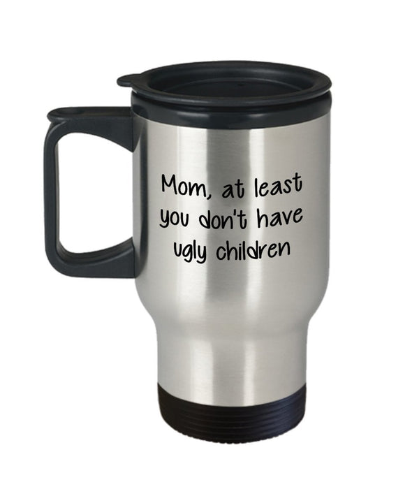 spreadpassion Mom At Least You Don't Have Ugly Children Travel Mug - Funny Tea Hot Cocoa Coffee Cup - Novelty Birthday Christmas Anniversary Gag Gifts Idea